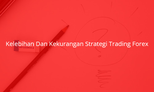 Kelebihan Dan Kekurangan Strategi Trading Forex