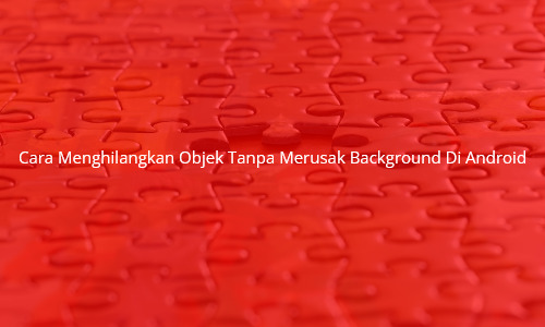 Cara Menghilangkan Objek Tanpa Merusak Background Di Android