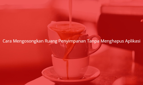 Cara Mengosongkan Ruang Penyimpanan Tanpa Menghapus Aplikasi