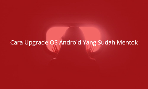 Cara Upgrade OS Android Yang Sudah Mentok - Tips Dan Trik